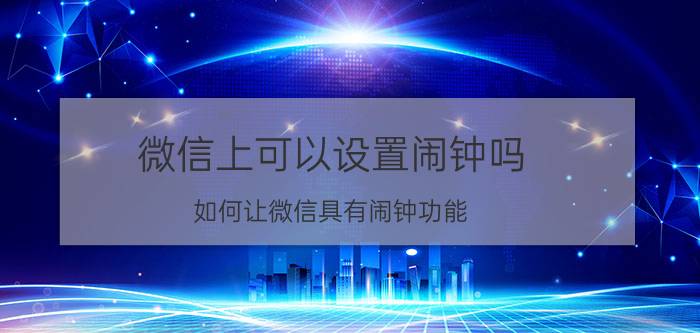 微信上可以设置闹钟吗 如何让微信具有闹钟功能？